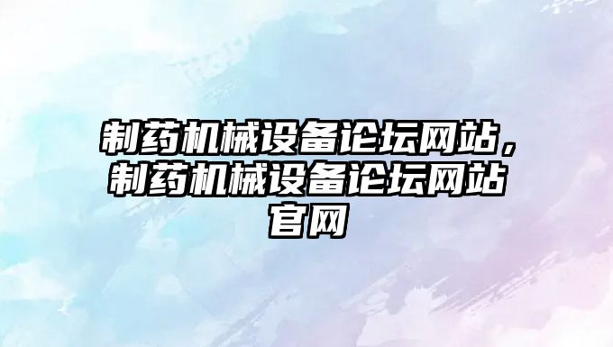 制藥機械設備論壇網站，制藥機械設備論壇網站官網