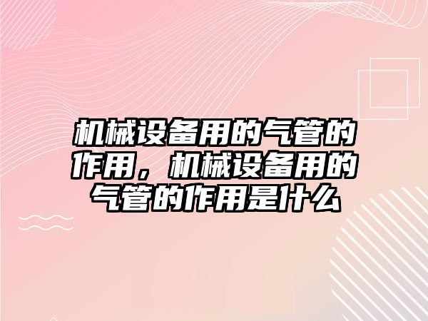 機械設(shè)備用的氣管的作用，機械設(shè)備用的氣管的作用是什么