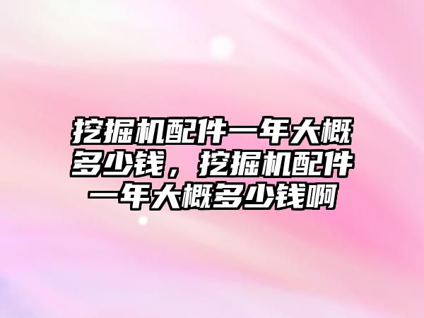 挖掘機配件一年大概多少錢，挖掘機配件一年大概多少錢啊