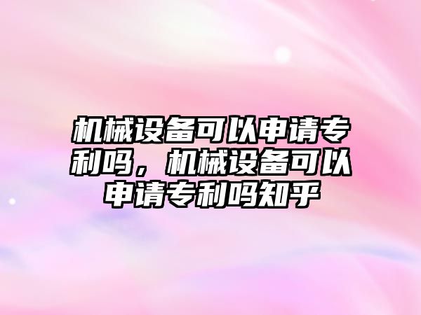 機械設備可以申請專利嗎，機械設備可以申請專利嗎知乎