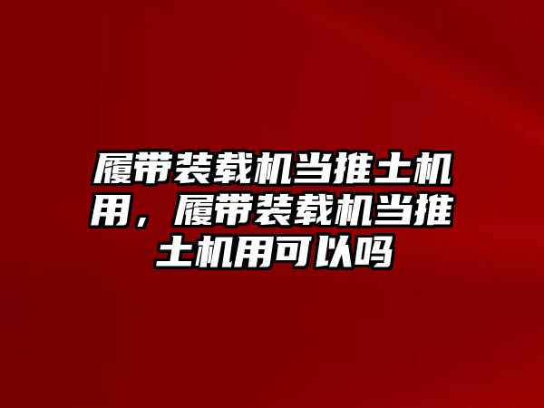 履帶裝載機當推土機用，履帶裝載機當推土機用可以嗎