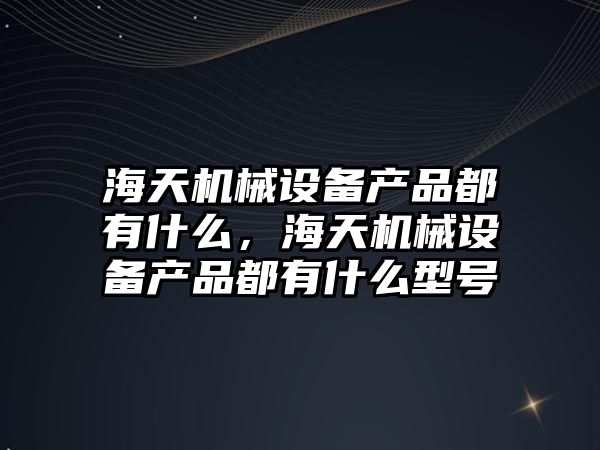 海天機械設備產品都有什么，海天機械設備產品都有什么型號