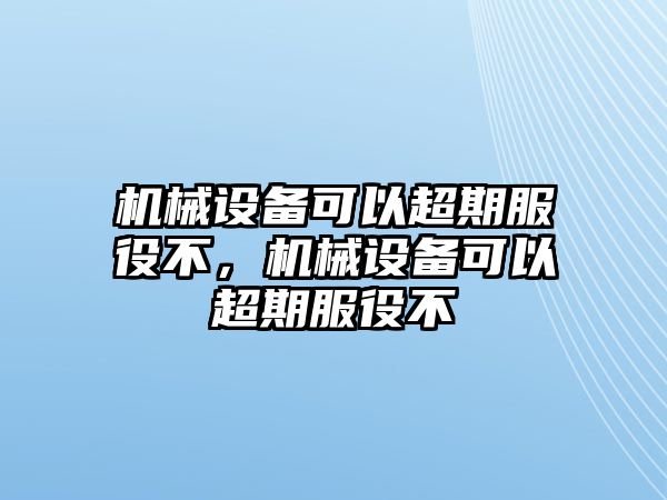 機械設備可以超期服役不，機械設備可以超期服役不