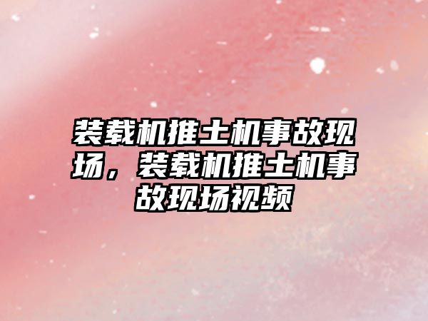 裝載機推土機事故現場，裝載機推土機事故現場視頻