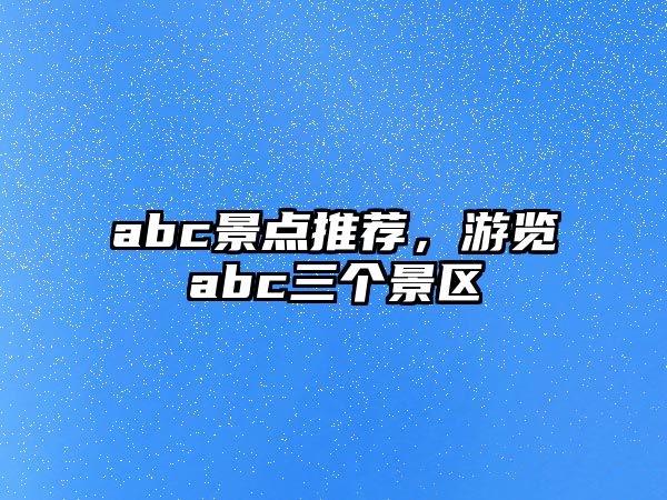 abc景點(diǎn)推薦，游覽abc三個(gè)景區(qū)