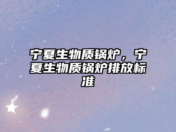 寧夏生物質鍋爐，寧夏生物質鍋爐排放標準