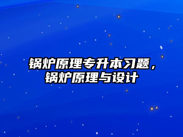 鍋爐原理專升本習(xí)題，鍋爐原理與設(shè)計