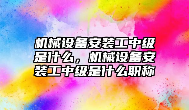 機械設備安裝工中級是什么，機械設備安裝工中級是什么職稱