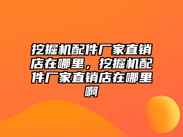 挖掘機配件廠家直銷店在哪里，挖掘機配件廠家直銷店在哪里啊