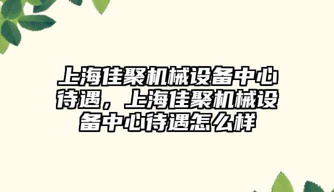 上海佳聚機械設備中心待遇，上海佳聚機械設備中心待遇怎么樣