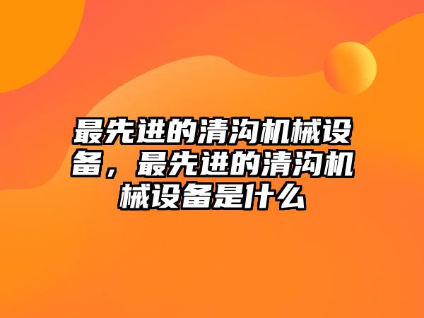 最先進(jìn)的清溝機械設(shè)備，最先進(jìn)的清溝機械設(shè)備是什么