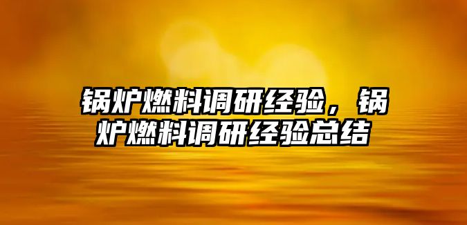 鍋爐燃料調(diào)研經(jīng)驗，鍋爐燃料調(diào)研經(jīng)驗總結(jié)