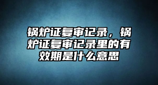 鍋爐證復(fù)審記錄，鍋爐證復(fù)審記錄里的有效期是什么意思