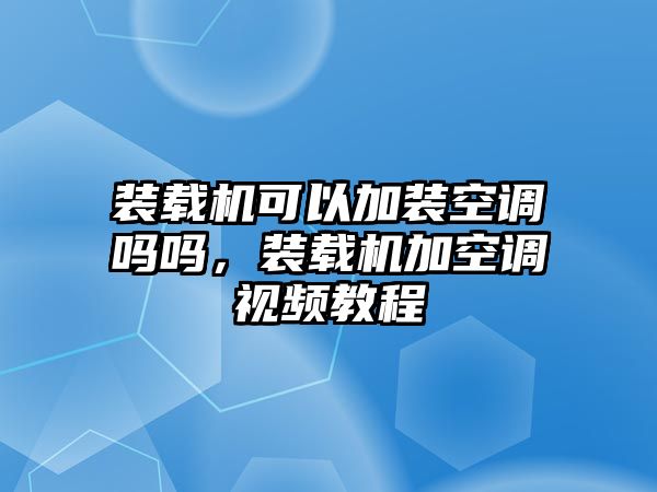 裝載機可以加裝空調嗎嗎，裝載機加空調視頻教程