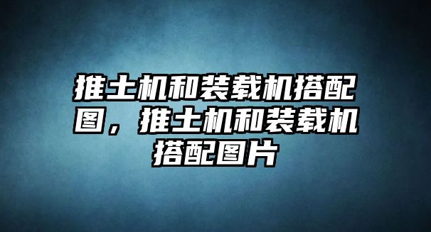 推土機和裝載機搭配圖，推土機和裝載機搭配圖片