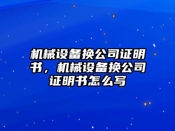 機械設備換公司證明書，機械設備換公司證明書怎么寫