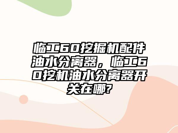 臨工60挖掘機配件油水分離器，臨工60挖機油水分離器開關在哪?