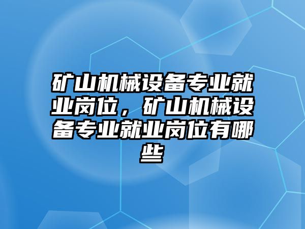 礦山機械設備專業(yè)就業(yè)崗位，礦山機械設備專業(yè)就業(yè)崗位有哪些