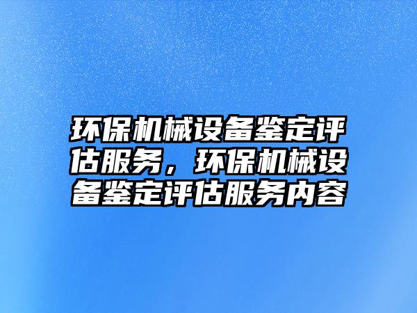 環(huán)保機械設備鑒定評估服務，環(huán)保機械設備鑒定評估服務內容