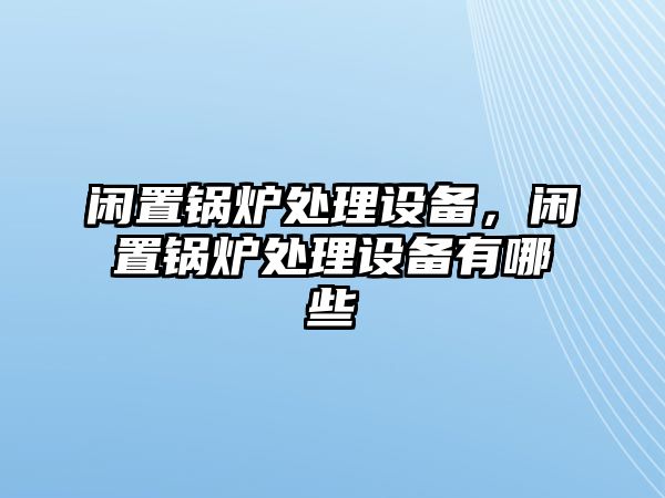 閑置鍋爐處理設備，閑置鍋爐處理設備有哪些