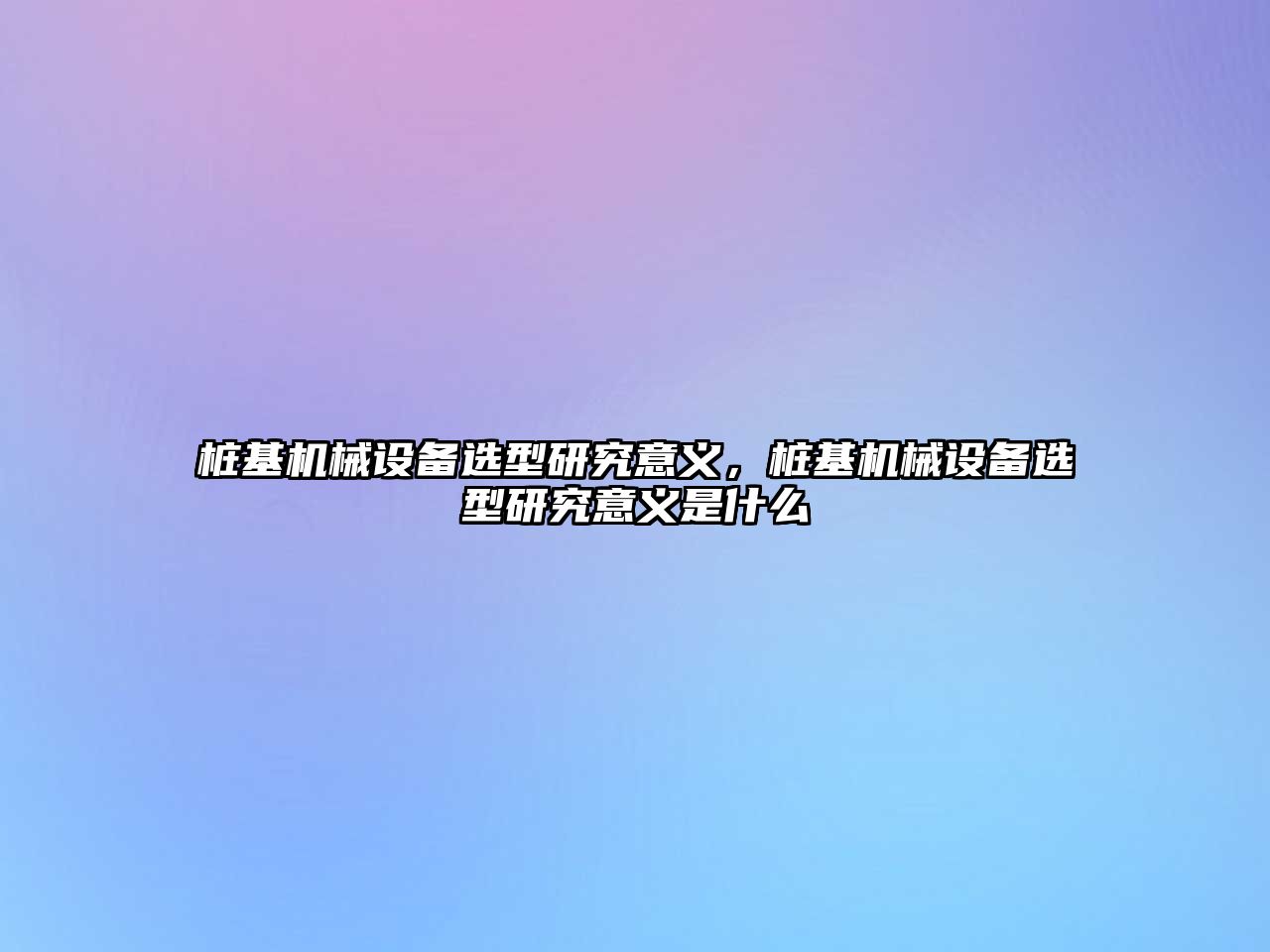 樁基機械設(shè)備選型研究意義，樁基機械設(shè)備選型研究意義是什么