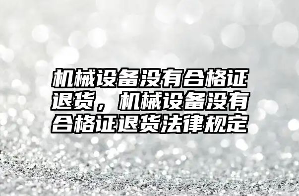 機械設備沒有合格證退貨，機械設備沒有合格證退貨法律規定