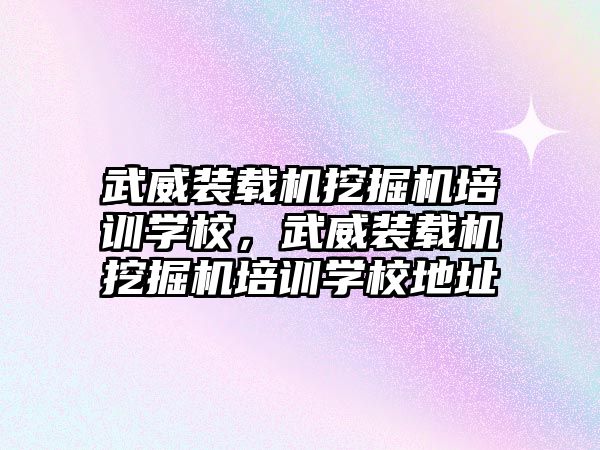 武威裝載機挖掘機培訓學校，武威裝載機挖掘機培訓學校地址