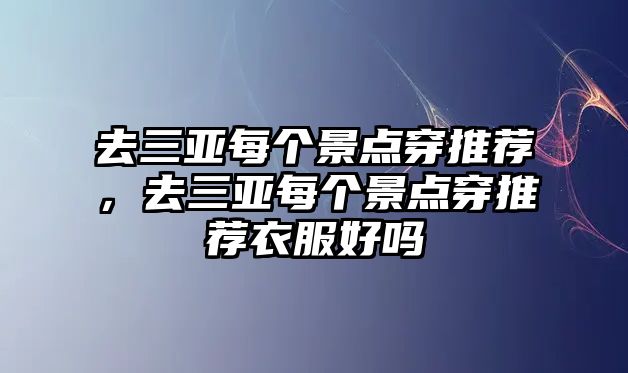 去三亞每個景點穿推薦，去三亞每個景點穿推薦衣服好嗎