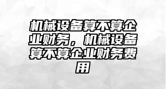 機械設備算不算企業財務，機械設備算不算企業財務費用