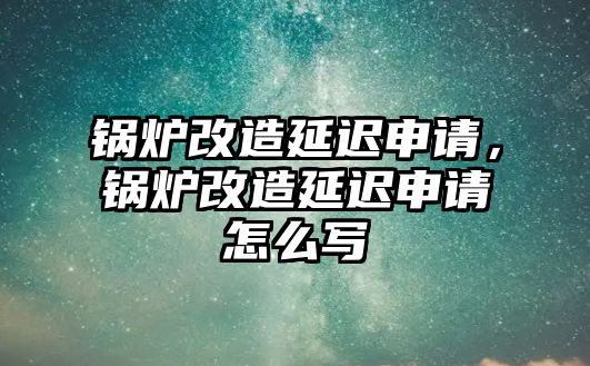 鍋爐改造延遲申請，鍋爐改造延遲申請怎么寫