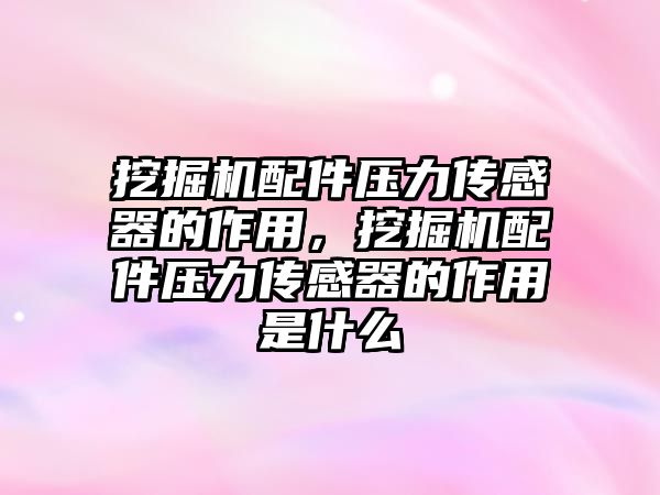 挖掘機配件壓力傳感器的作用，挖掘機配件壓力傳感器的作用是什么