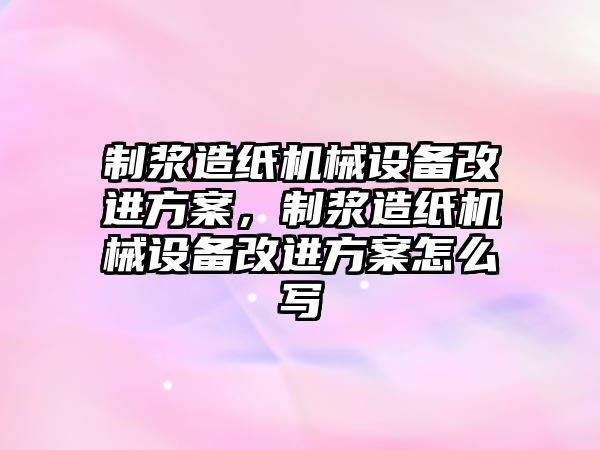 制漿造紙機械設備改進方案，制漿造紙機械設備改進方案怎么寫