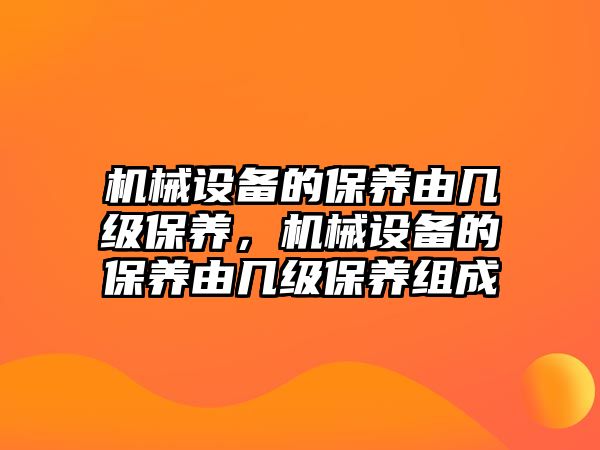 機械設(shè)備的保養(yǎng)由幾級保養(yǎng)，機械設(shè)備的保養(yǎng)由幾級保養(yǎng)組成