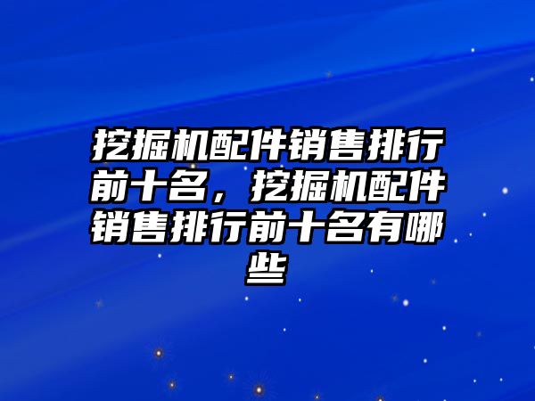 挖掘機配件銷售排行前十名，挖掘機配件銷售排行前十名有哪些