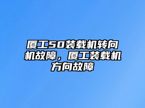 廈工50裝載機轉向機故障，廈工裝載機方向故障