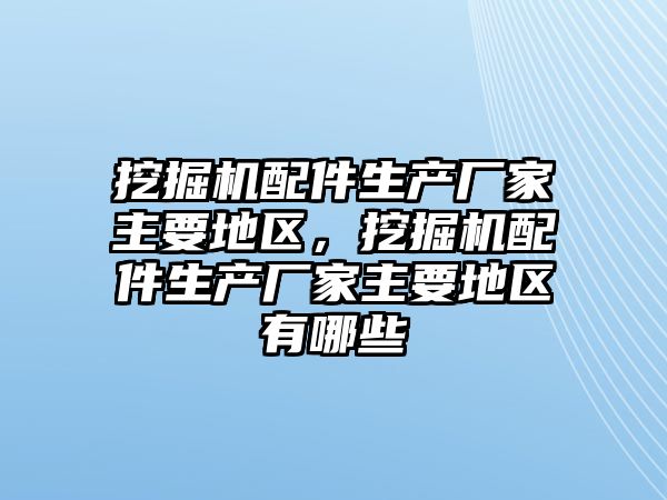 挖掘機配件生產廠家主要地區(qū)，挖掘機配件生產廠家主要地區(qū)有哪些