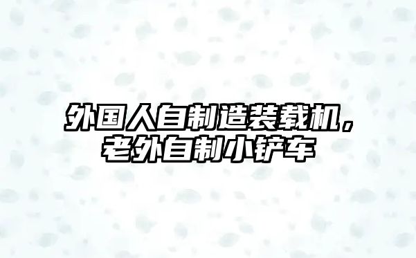 外國(guó)人自制造裝載機(jī)，老外自制小鏟車(chē)