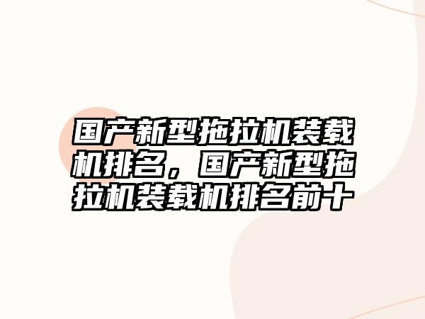 國產新型拖拉機裝載機排名，國產新型拖拉機裝載機排名前十