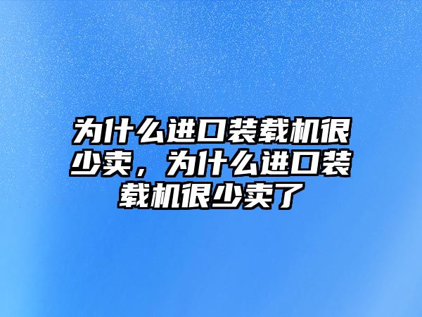 為什么進口裝載機很少賣，為什么進口裝載機很少賣了