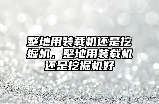 整地用裝載機還是挖掘機，整地用裝載機還是挖掘機好