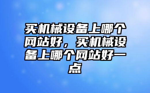 買機(jī)械設(shè)備上哪個(gè)網(wǎng)站好，買機(jī)械設(shè)備上哪個(gè)網(wǎng)站好一點(diǎn)