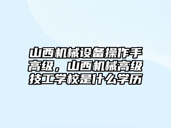 山西機(jī)械設(shè)備操作手高級(jí)，山西機(jī)械高級(jí)技工學(xué)校是什么學(xué)歷