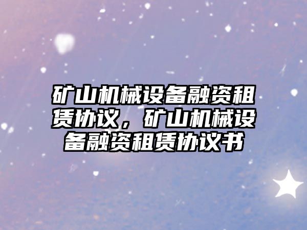 礦山機(jī)械設(shè)備融資租賃協(xié)議，礦山機(jī)械設(shè)備融資租賃協(xié)議書(shū)