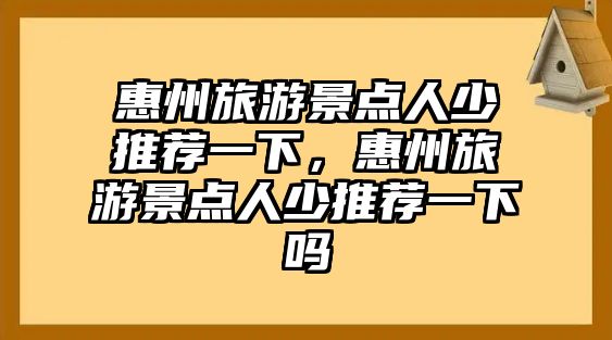 惠州旅游景點人少推薦一下，惠州旅游景點人少推薦一下嗎