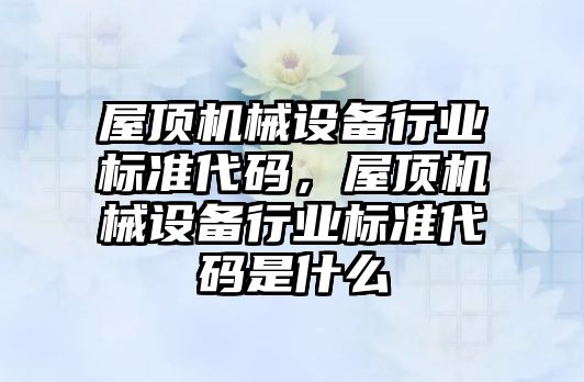 屋頂機械設備行業標準代碼，屋頂機械設備行業標準代碼是什么