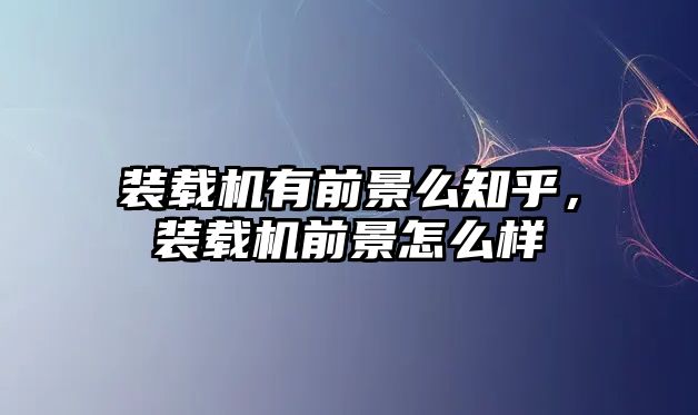 裝載機有前景么知乎，裝載機前景怎么樣