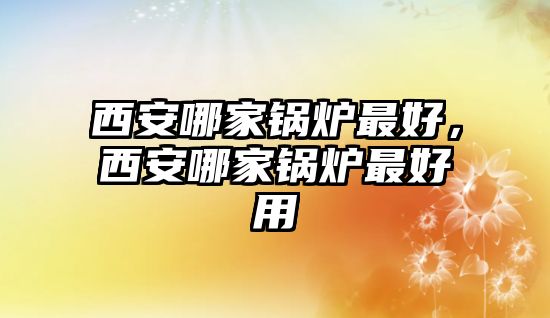 西安哪家鍋爐最好，西安哪家鍋爐最好用