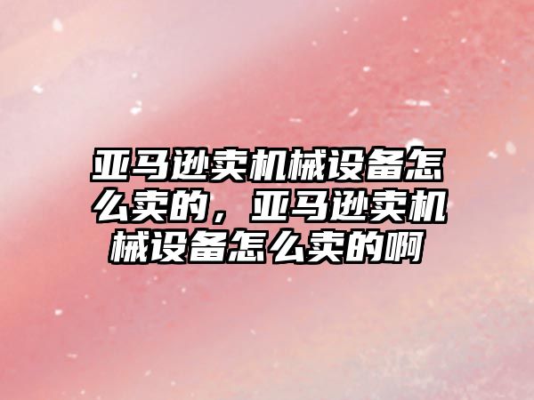 亞馬遜賣機械設備怎么賣的，亞馬遜賣機械設備怎么賣的啊