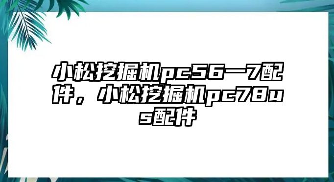 小松挖掘機pc56一7配件，小松挖掘機pc78us配件