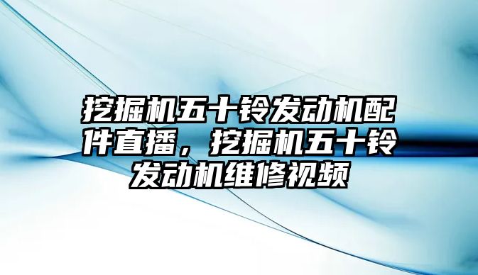 挖掘機五十鈴發動機配件直播，挖掘機五十鈴發動機維修視頻